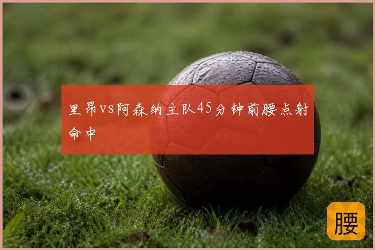 里昂vs阿森纳主队45分钟前腰点射命中